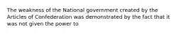 The weakness of the National government created by the Articles of Confederation was demonstrated by the fact that it was not given the power to