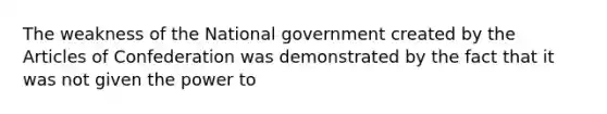 The weakness of the National government created by <a href='https://www.questionai.com/knowledge/k5NDraRCFC-the-articles-of-confederation' class='anchor-knowledge'>the articles of confederation</a> was demonstrated by the fact that it was not given the power to