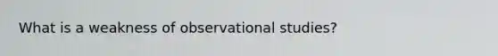 What is a weakness of observational studies?