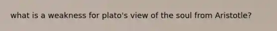 what is a weakness for plato's view of the soul from Aristotle?