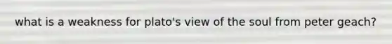 what is a weakness for plato's view of the soul from peter geach?