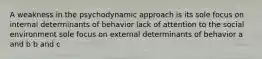 A weakness in the psychodynamic approach is its sole focus on internal determinants of behavior lack of attention to the social environment sole focus on external determinants of behavior a and b b and c