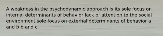 A weakness in the psychodynamic approach is its sole focus on internal determinants of behavior lack of attention to the social environment sole focus on external determinants of behavior a and b b and c