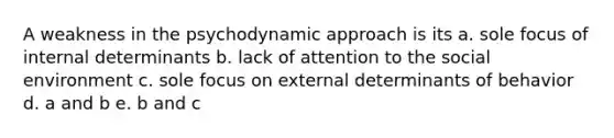 A weakness in the psychodynamic approach is its a. sole focus of internal determinants b. lack of attention to the social environment c. sole focus on external determinants of behavior d. a and b e. b and c