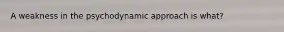 A weakness in the psychodynamic approach is what?