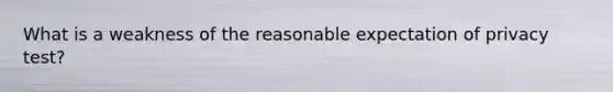 What is a weakness of the reasonable expectation of privacy test?