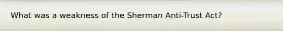 What was a weakness of the Sherman Anti-Trust Act?