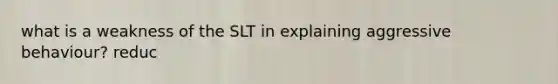 what is a weakness of the SLT in explaining aggressive behaviour? reduc