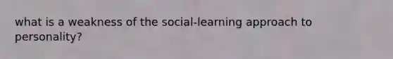 what is a weakness of the social-learning approach to personality?