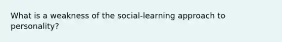 What is a weakness of the social-learning approach to personality?