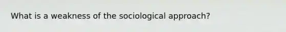 What is a weakness of the sociological approach?