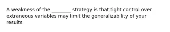 A weakness of the ________ strategy is that tight control over extraneous variables may limit the generalizability of your results