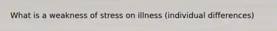 What is a weakness of stress on illness (individual differences)