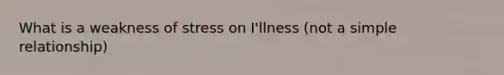 What is a weakness of stress on I'llness (not a simple relationship)