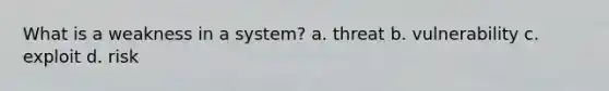 What is a weakness in a system? a. threat b. vulnerability c. exploit d. risk