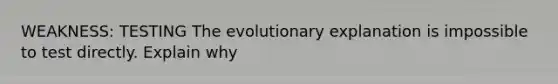 WEAKNESS: TESTING The evolutionary explanation is impossible to test directly. Explain why