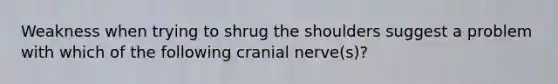 Weakness when trying to shrug the shoulders suggest a problem with which of the following cranial nerve(s)?