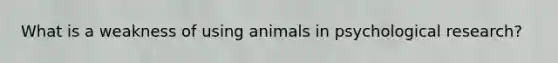 What is a weakness of using animals in psychological research?