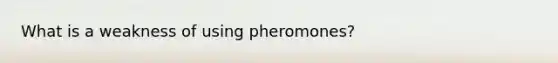 What is a weakness of using pheromones?