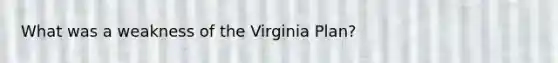 What was a weakness of the <a href='https://www.questionai.com/knowledge/kPCdzBvPry-virginia-plan' class='anchor-knowledge'>virginia plan</a>?