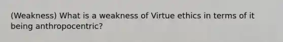 (Weakness) What is a weakness of Virtue ethics in terms of it being anthropocentric?