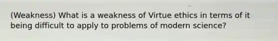 (Weakness) What is a weakness of Virtue ethics in terms of it being difficult to apply to problems of modern science?