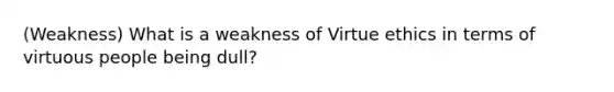 (Weakness) What is a weakness of Virtue ethics in terms of virtuous people being dull?