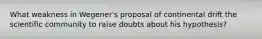 What weakness in Wegener's proposal of continental drift the scientific community to raise doubts about his hypothesis?