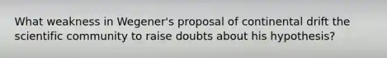 What weakness in Wegener's proposal of continental drift the scientific community to raise doubts about his hypothesis?