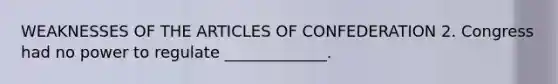 WEAKNESSES OF THE ARTICLES OF CONFEDERATION 2. Congress had no power to regulate _____________.