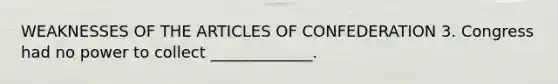 WEAKNESSES OF THE ARTICLES OF CONFEDERATION 3. Congress had no power to collect _____________.