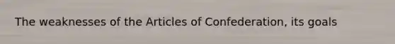 The weaknesses of the Articles of Confederation, its goals