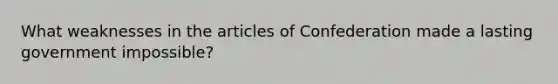 What weaknesses in <a href='https://www.questionai.com/knowledge/k5NDraRCFC-the-articles-of-confederation' class='anchor-knowledge'>the articles of confederation</a> made a lasting government impossible?