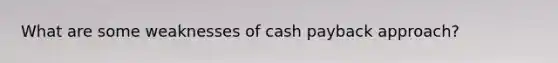 What are some weaknesses of cash payback approach?