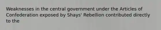 Weaknesses in the central government under <a href='https://www.questionai.com/knowledge/k5NDraRCFC-the-articles-of-confederation' class='anchor-knowledge'>the articles of confederation</a> exposed by Shays' Rebellion contributed directly to the