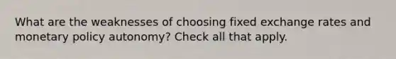 What are the weaknesses of choosing fixed exchange rates and monetary policy autonomy? Check all that apply.