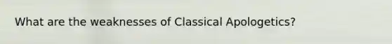 What are the weaknesses of Classical Apologetics?