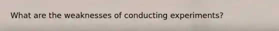 What are the weaknesses of conducting experiments?