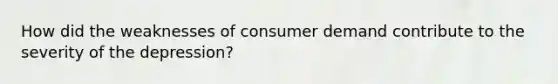 How did the weaknesses of consumer demand contribute to the severity of the depression?