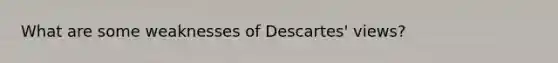 What are some weaknesses of Descartes' views?