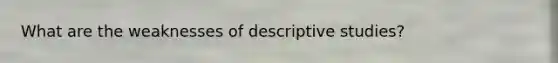 What are the weaknesses of descriptive studies?