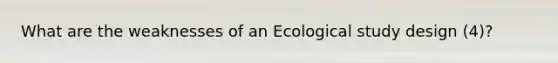 What are the weaknesses of an Ecological study design (4)?