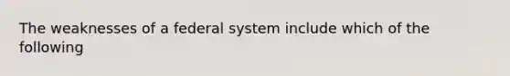 The weaknesses of a federal system include which of the following