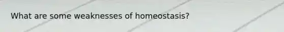 What are some weaknesses of homeostasis?