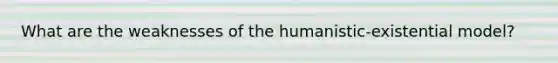 What are the weaknesses of the humanistic-existential model?