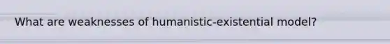 What are weaknesses of humanistic-existential model?