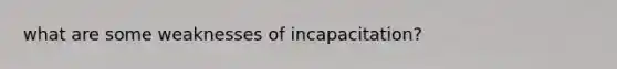 what are some weaknesses of incapacitation?