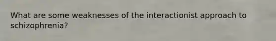 What are some weaknesses of the interactionist approach to schizophrenia?