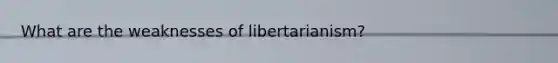 What are the weaknesses of libertarianism?