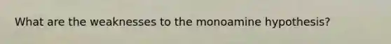What are the weaknesses to the monoamine hypothesis?